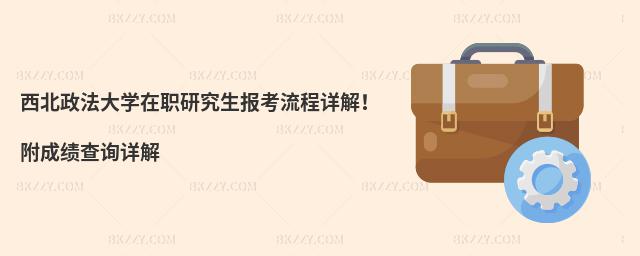 西北政法大学在职研究生报考流程详解！附成绩查询详解