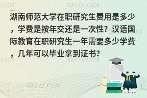 湖南师范大学在职研究生费用是多少，学费是按年交还是一次性？汉语国际教育在职研究生一年需要多少学费，几年可以毕业拿到证书？