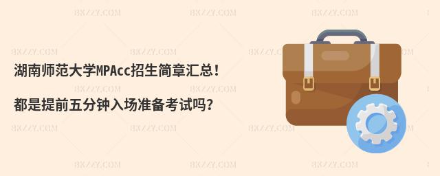湖南師范大學MPAcc招生簡章匯總！都是提前五分鐘入場準備考試嗎？