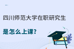 四川师范大学在职研究生是怎么上课？多种上课方式可选择