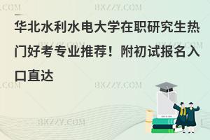 华北水利水电大学在职研究生热门好考专业推荐！附初试报名入口直达