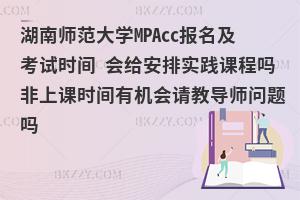 湖南师范大学MPAcc报名及考试时间 会给安排实践课程吗非上课时间有机会请教导师问题吗