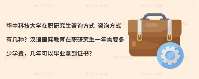 华中科技大学在职研究生咨询方式 咨询方式有几种？汉语国际教育在职研究生一年需要多少学费，几年可以毕业拿到证书？