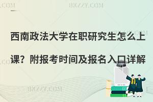 西南政法大学在职研究生怎么上课？附报考时间及报名入口详解