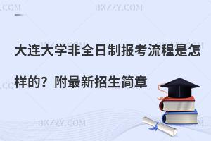 大连大学非全日制报考流程是怎样的？附最新招生简章