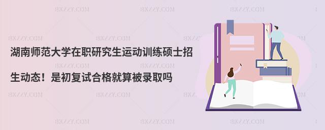 湖南師范大學(xué)在職研究生運動訓(xùn)練碩士招生動態(tài)!是初復(fù)試合格就算被錄取嗎