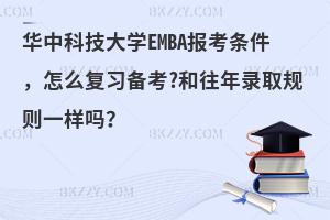 华中科技大学EMBA报考条件，怎么复习备考?和往年录取规则一样吗？