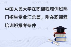 中国人民大学在职课程培训班热门招生专业汇总篇，附在职课程培训班报考条件