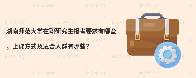 湖南師范大學(xué)在職研究生報考要求有哪些，上課方式及適合人群有哪些？