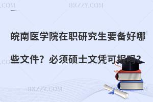皖南医学院在职研究生要备好哪些文件？必须硕士文凭可报吗？