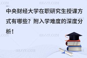 中央财经大学在职研究生授课方式有哪些？附入学难度的深度分析！