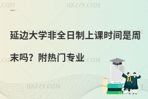 延边大学非全日制上课时间是周末吗？附热门专业
