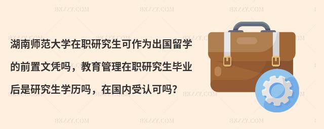 湖南師范大學(xué)在職研究生可作為出國(guó)留學(xué)的前置文憑嗎，教育管理在職研究生畢業(yè)后是研究生學(xué)歷嗎，在國(guó)內(nèi)受認(rèn)可嗎？