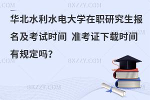 华北水利水电大学在职研究生报名及考试时间 准考证下载时间有规定吗？