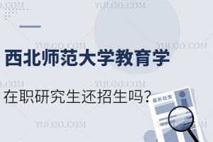 西北师范大学教育学在职研究生还招生吗？可插班，少量计划！