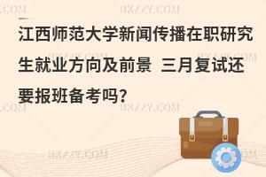江西师范大学新闻传播在职研究生就业方向及前景 三月复试还要报班备考吗？