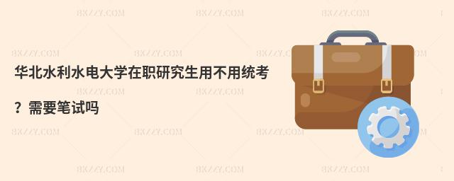 华北水利水电大学在职研究生用不用统考？需要笔试吗