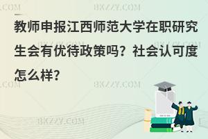 教师申报江西师范大学在职研究生会有优待政策吗？社会认可度怎么样？