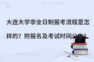大连大学非全日制报考流程是怎样的？附报名及考试时间公布！
