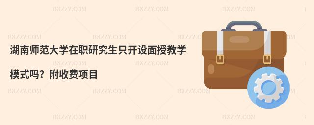湖南師范大學(xué)在職研究生只開設(shè)面授教學(xué)模式嗎？附收費項目