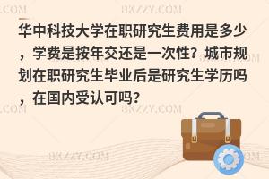华中科技大学在职研究生费用是多少，学费是按年交还是一次性？城市规划在职研究生毕业后是研究生学历吗，在国内受认可吗？