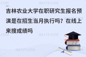 吉林农业大学在职研究生报名预演是在招生当月执行吗？在线上来搜成绩吗