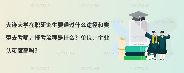 大連大學(xué)在職研究生要通過什么途徑和類型去考呢，報考流程是什么？單位、企業(yè)認(rèn)可度高嗎？