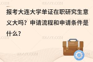 报考大连大学单证在职研究生意义大吗？申请流程和申请条件是什么？
