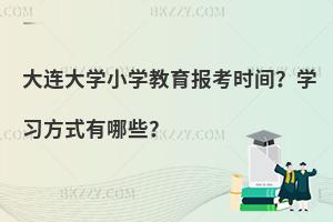 大连大学小学教育报考时间？学习方式有哪些？