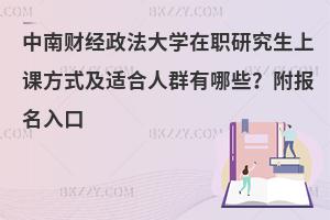 中南财经政法大学在职研究生上课方式及适合人群有哪些？附报名入口