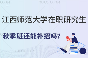 江西师范大学在职研究生秋季班还能补招吗？有哪些专业？