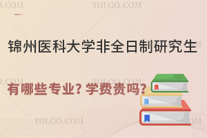 锦州医科大学非全日制研究生有哪些专业？学费贵吗？