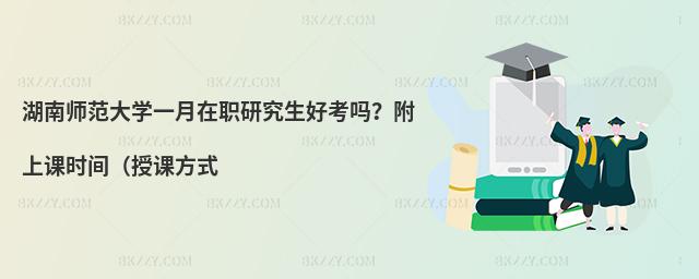 湖南師范大學一月在職研究生好考嗎？附上課時間（授課方式