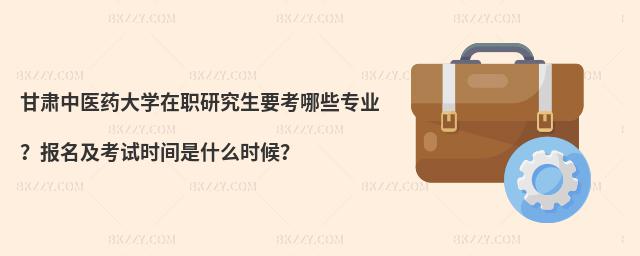 甘肃中医药大学在职研究生要考哪些专业？报名及考试时间是什么时候？