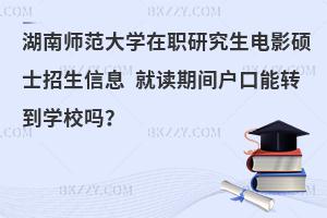 湖南师范大学在职研究生电影硕士招生信息 就读期间户口能转到学校吗？