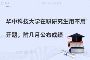 华中科技大学在职研究生用不用开题，附几月公布成绩