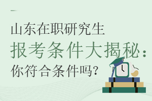 山东在职研究生报考条件大揭秘：你符合条件吗？