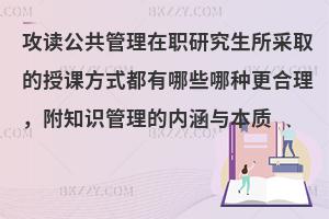 攻读公共管理在职研究生所采取的授课方式都有哪些哪种更合理，附知识管理的内涵与本质