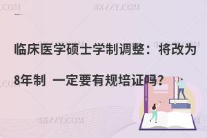 临床医学硕士学制调整：将改为8年制 一定要有规培证吗？