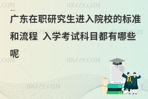 广东在职研究生进入院校的标准和流程 入学考试科目都有哪些呢