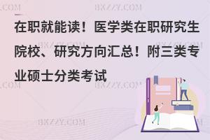 在职就能读！医学类在职研究生院校、研究方向汇总！附三类专业硕士分类考试