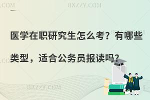 医学在职研究生怎么考？有哪些类型，适合公务员报读吗？