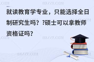 就读教育学专业，只能选择全日制研究生吗？?硕士可以拿教师资格证吗？