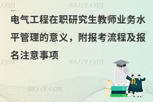 电气工程在职研究生教师业务水平管理的意义，附报考流程及报名注意事项