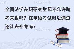 全国法学在职研究生都不允许跨考来报吗？在申硕考试时没通过还让去补考吗？