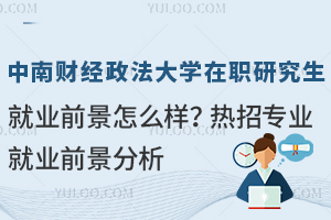 中南财经政法大学在职研究生就业前景怎么样？热招专业就业前景分析