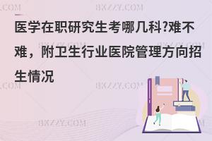 医学在职研究生考哪几科?难不难，附卫生行业医院管理方向招生情况