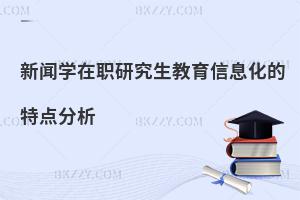 新闻学在职研究生教育信息化的特点分析