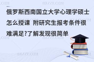 俄罗斯西南国立大学心理学硕士怎么授课 附研究生报考条件很难满足?了解发现很简单