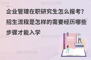 企业管理在职研究生怎么报考？招生流程是怎样的需要经历哪些步骤才能入学